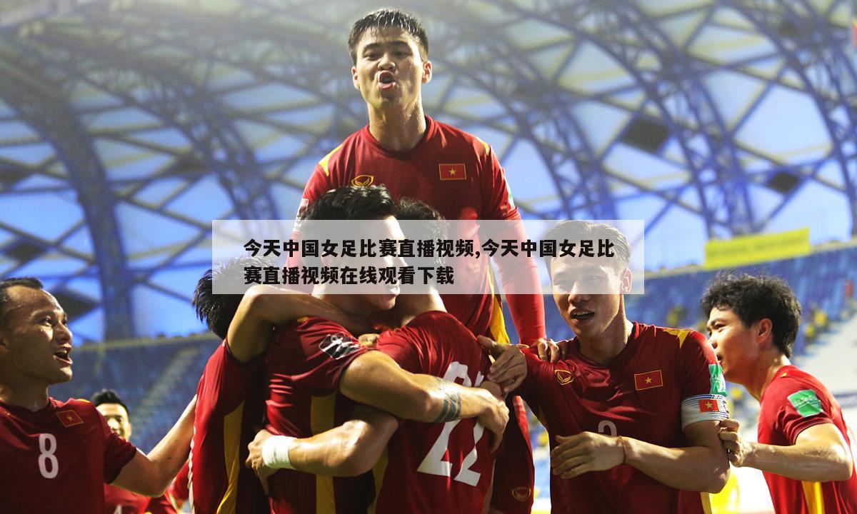 今天中国女足比赛直播视频,今天中国女足比赛直播视频在线观看下载